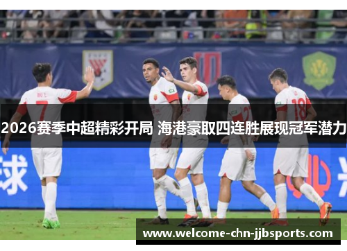 2026赛季中超精彩开局 海港豪取四连胜展现冠军潜力