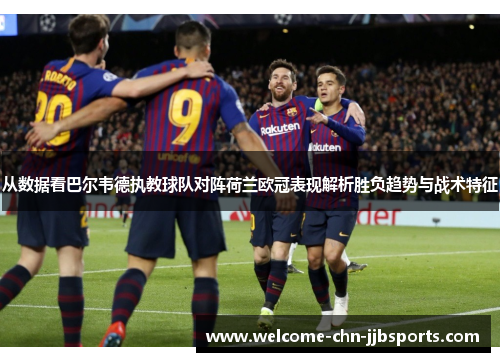 从数据看巴尔韦德执教球队对阵荷兰欧冠表现解析胜负趋势与战术特征