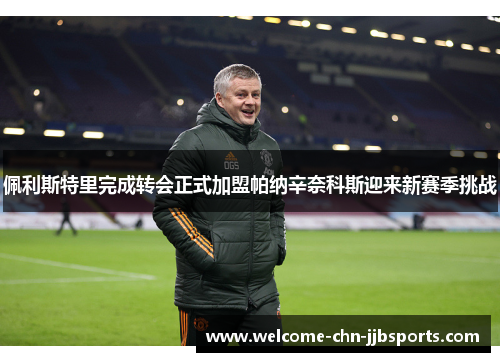 佩利斯特里完成转会正式加盟帕纳辛奈科斯迎来新赛季挑战 佩利斯特里完成转会正式加盟帕纳辛奈科斯迎来新赛季挑战