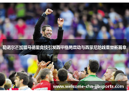 勒诺尔芒加盟马德里竞技引发西甲格局震动与西蒙尼防线重塑新篇章