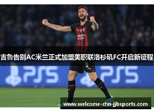 吉鲁告别AC米兰正式加盟美职联洛杉矶FC开启新征程 吉鲁告别AC米兰正式加盟美职联洛杉矶FC开启新征程