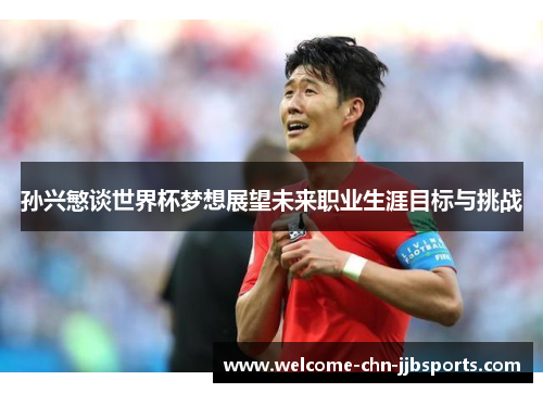 孙兴慜谈世界杯梦想展望未来职业生涯目标与挑战 孙兴慜谈世界杯梦想展望未来职业生涯目标与挑战