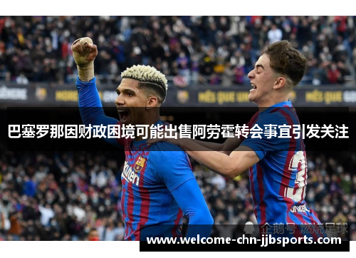 巴塞罗那因财政困境可能出售阿劳霍转会事宜引发关注