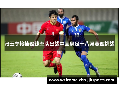 张玉宁接棒锋线率队出战中国男足十八强赛迎挑战