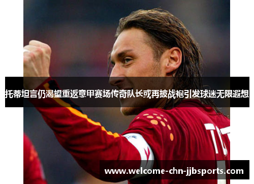 托蒂坦言仍渴望重返意甲赛场传奇队长或再披战袍引发球迷无限遐想 托蒂坦言仍渴望重返意甲赛场传奇队长或再披战袍引发球迷无限遐想