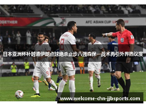 日本亚洲杯补时遭伊朗点球绝杀止步八强森保一战术再引外界热议度