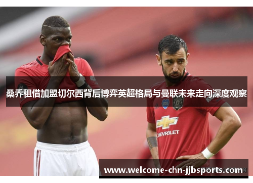 桑乔租借加盟切尔西背后博弈英超格局与曼联未来走向深度观察 桑乔租借加盟切尔西背后博弈英超格局与曼联未来走向深度观察