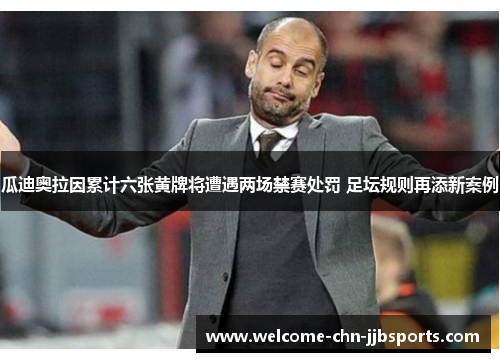 瓜迪奥拉因累计六张黄牌将遭遇两场禁赛处罚 足坛规则再添新案例 瓜迪奥拉因累计六张黄牌将遭遇两场禁赛处罚 足坛规则再添新案例