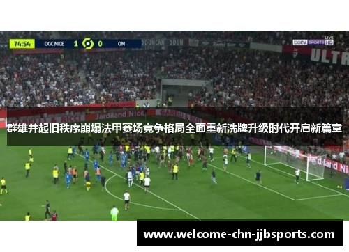 群雄并起旧秩序崩塌法甲赛场竞争格局全面重新洗牌升级时代开启新篇章