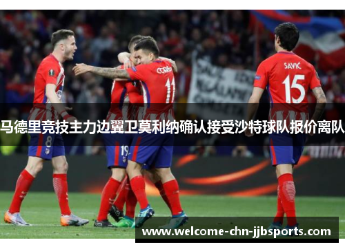 马德里竞技主力边翼卫莫利纳确认接受沙特球队报价离队