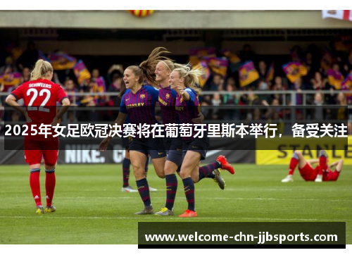 2025年女足欧冠决赛将在葡萄牙里斯本举行，备受关注