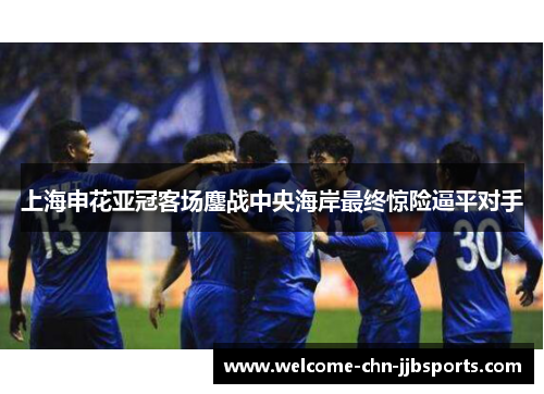上海申花亚冠客场鏖战中央海岸最终惊险逼平对手