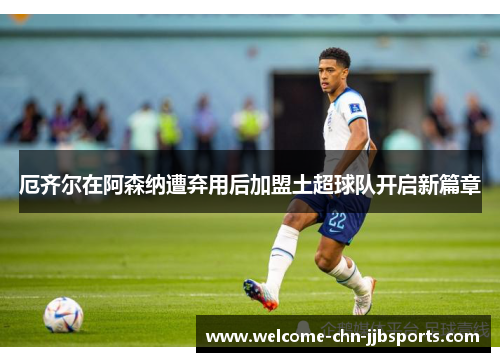 厄齐尔在阿森纳遭弃用后加盟土超球队开启新篇章