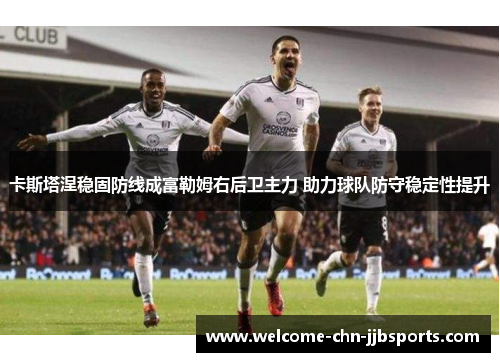 卡斯塔涅稳固防线成富勒姆右后卫主力 助力球队防守稳定性提升