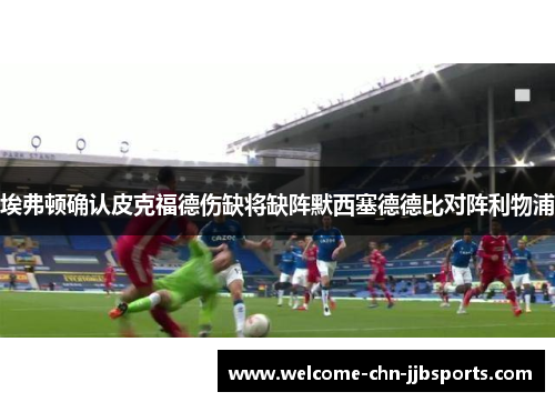 埃弗顿确认皮克福德伤缺将缺阵默西塞德德比对阵利物浦