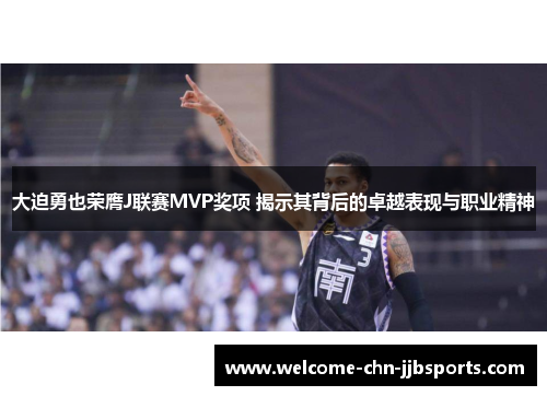 大迫勇也荣膺J联赛MVP奖项 揭示其背后的卓越表现与职业精神