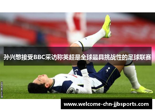 孙兴慜接受BBC采访称英超是全球最具挑战性的足球联赛