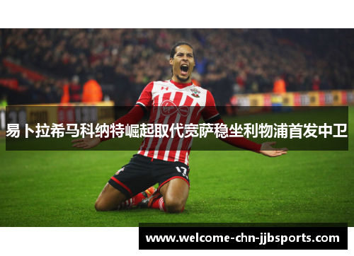 易卜拉希马科纳特崛起取代宽萨稳坐利物浦首发中卫