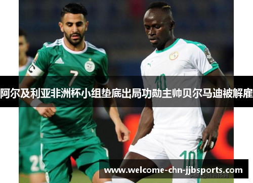 阿尔及利亚非洲杯小组垫底出局功勋主帅贝尔马迪被解雇