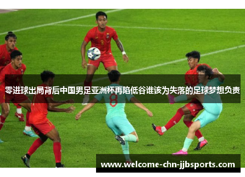 零进球出局背后中国男足亚洲杯再陷低谷谁该为失落的足球梦想负责