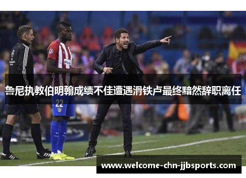 鲁尼执教伯明翰成绩不佳遭遇滑铁卢最终黯然辞职离任