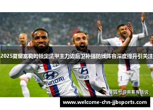 2025夏窗富勒姆锁定法甲主力边后卫补强防线阵容深度提升引关注 2025夏窗富勒姆锁定法甲主力边后卫补强防线阵容深度提升引关注