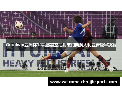 Goodwin亚洲杯14决赛凌空抽射破门助澳大利亚晋级半决赛 Goodwin亚洲杯14决赛凌空抽射破门助澳大利亚晋级半决赛
