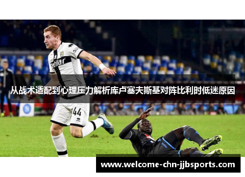 从战术适配到心理压力解析库卢塞夫斯基对阵比利时低迷原因 从战术适配到心理压力解析库卢塞夫斯基对阵比利时低迷原因