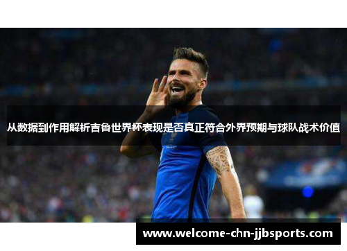 从数据到作用解析吉鲁世界杯表现是否真正符合外界预期与球队战术价值 从数据到作用解析吉鲁世界杯表现是否真正符合外界预期与球队战术价值