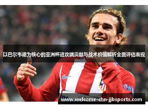 以巴尔韦德为核心的亚洲杯进攻端贡献与战术价值解析全面评估表现 以巴尔韦德为核心的亚洲杯进攻端贡献与战术价值解析全面评估表现