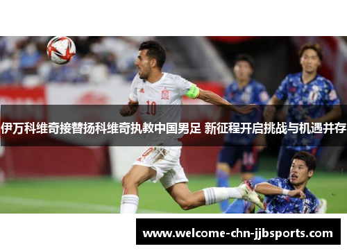 伊万科维奇接替扬科维奇执教中国男足 新征程开启挑战与机遇并存 伊万科维奇接替扬科维奇执教中国男足 新征程开启挑战与机遇并存