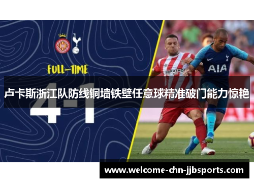 卢卡斯浙江队防线铜墙铁壁任意球精准破门能力惊艳 卢卡斯浙江队防线铜墙铁壁任意球精准破门能力惊艳