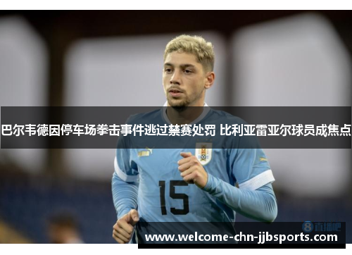 巴尔韦德因停车场拳击事件逃过禁赛处罚 比利亚雷亚尔球员成焦点 巴尔韦德因停车场拳击事件逃过禁赛处罚 比利亚雷亚尔球员成焦点