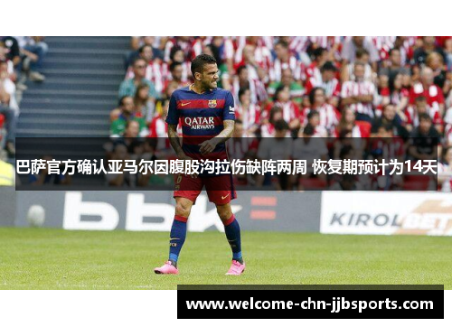 巴萨官方确认亚马尔因腹股沟拉伤缺阵两周 恢复期预计为14天 巴萨官方确认亚马尔因腹股沟拉伤缺阵两周 恢复期预计为14天