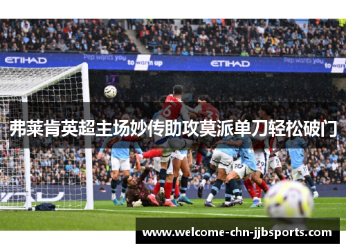 弗莱肯英超主场妙传助攻莫派单刀轻松破门 弗莱肯英超主场妙传助攻莫派单刀轻松破门