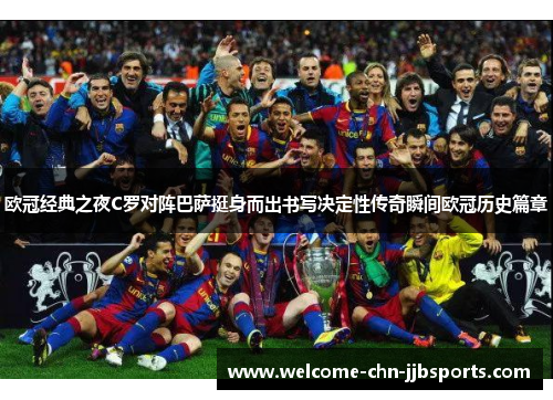 欧冠经典之夜C罗对阵巴萨挺身而出书写决定性传奇瞬间欧冠历史篇章 欧冠经典之夜C罗对阵巴萨挺身而出书写决定性传奇瞬间欧冠历史篇章