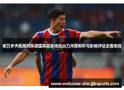 莱万多夫斯基对阵德国英超赛场统治力深度解析与影响评估全面表现 莱万多夫斯基对阵德国英超赛场统治力深度解析与影响评估全面表现