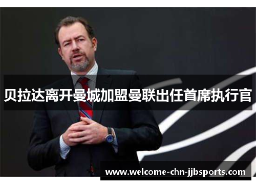 贝拉达离开曼城加盟曼联出任首席执行官 贝拉达离开曼城加盟曼联出任首席执行官