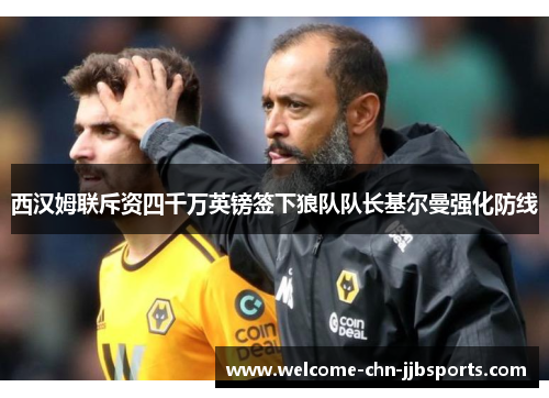 西汉姆联斥资四千万英镑签下狼队队长基尔曼强化防线 西汉姆联斥资四千万英镑签下狼队队长基尔曼强化防线