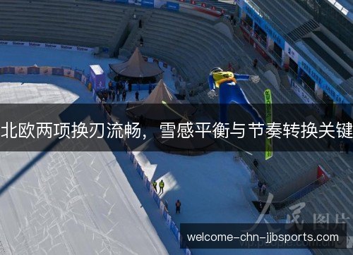 北欧两项换刃流畅,雪感平衡与节奏转换关键 北欧两项换刃流畅,雪感平衡与节奏转换关键