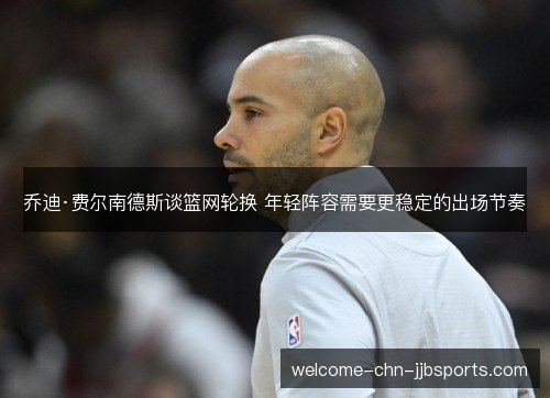 乔迪·费尔南德斯谈篮网轮换 年轻阵容需要更稳定的出场节奏 乔迪·费尔南德斯谈篮网轮换 年轻阵容需要更稳定的出场节奏