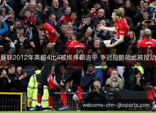 曼联2012年英超4比4被埃弗顿追平 争冠形势就此被搅动 曼联2012年英超4比4被埃弗顿追平 争冠形势就此被搅动